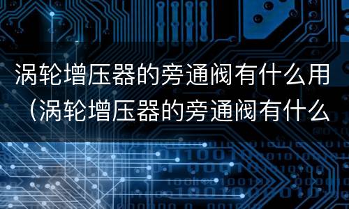 涡轮增压器的旁通阀有什么用（涡轮增压器的旁通阀有什么用）