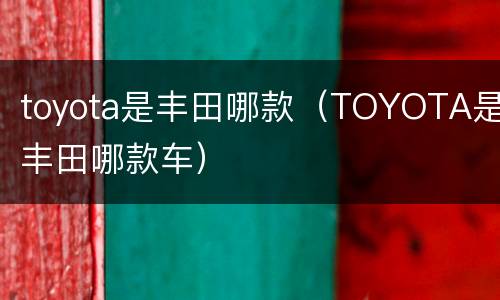 toyota是丰田哪款（TOYOTA是丰田哪款车）