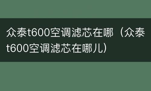 众泰t600空调滤芯在哪（众泰t600空调滤芯在哪儿）