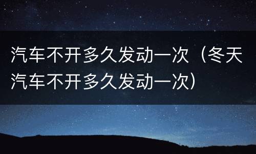 汽车不开多久发动一次（冬天汽车不开多久发动一次）