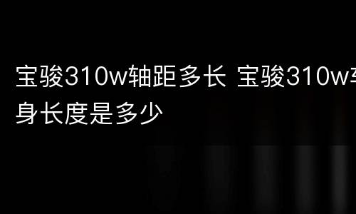 宝骏310w轴距多长 宝骏310w车身长度是多少
