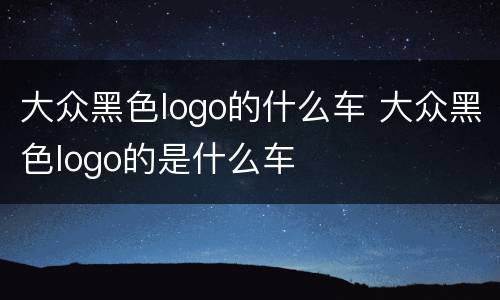 大众黑色logo的什么车 大众黑色logo的是什么车