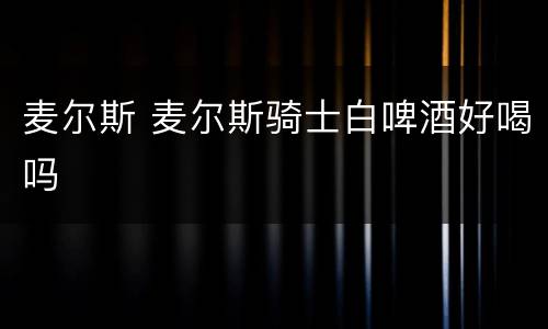 麦尔斯 麦尔斯骑士白啤酒好喝吗