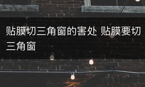 贴膜切三角窗的害处 贴膜要切三角窗