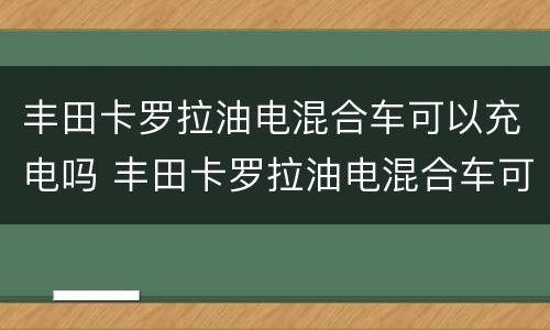 丰田卡罗拉油电混合车可以充电吗 丰田卡罗拉油电混合车可以充电吗多少钱