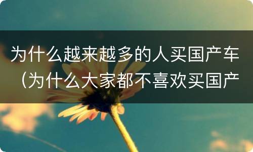 为什么越来越多的人买国产车（为什么大家都不喜欢买国产车）