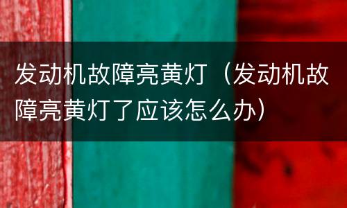 发动机故障亮黄灯（发动机故障亮黄灯了应该怎么办）