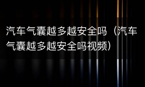 汽车气囊越多越安全吗（汽车气囊越多越安全吗视频）