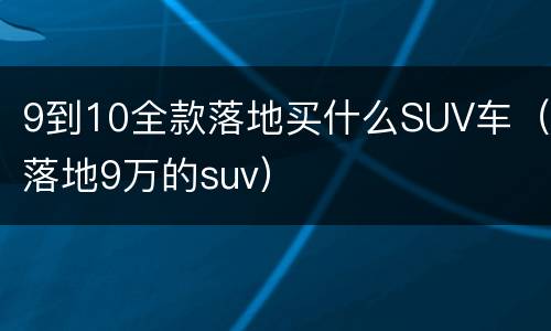 9到10全款落地买什么SUV车（落地9万的suv）