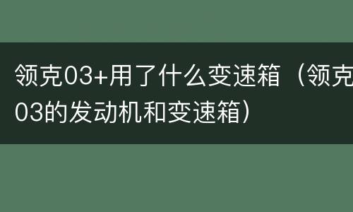 领克03+用了什么变速箱（领克03的发动机和变速箱）