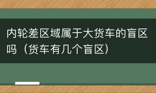 内轮差区域属于大货车的盲区吗（货车有几个盲区）