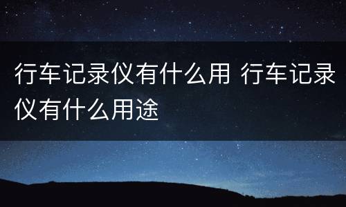 行车记录仪有什么用 行车记录仪有什么用途