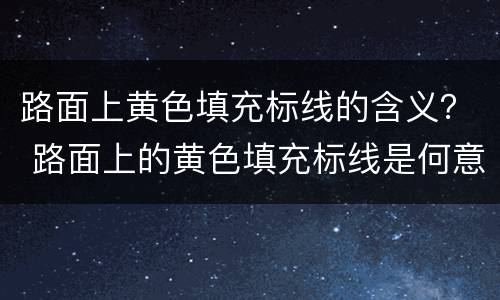 路面上黄色填充标线的含义？ 路面上的黄色填充标线是何意