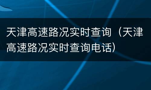 天津高速路况实时查询（天津高速路况实时查询电话）