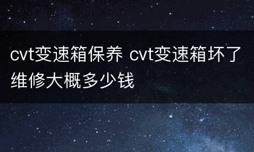 cvt变速箱保养 cvt变速箱坏了维修大概多少钱