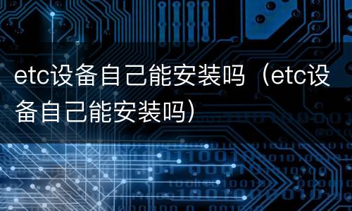 etc设备自己能安装吗（etc设备自己能安装吗）