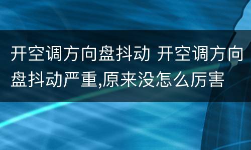开空调方向盘抖动 开空调方向盘抖动严重,原来没怎么厉害