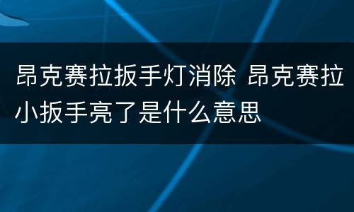 昂克赛拉扳手灯消除 昂克赛拉小扳手亮了是什么意思