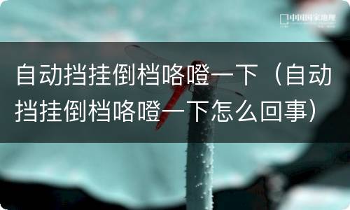 自动挡挂倒档咯噔一下（自动挡挂倒档咯噔一下怎么回事）