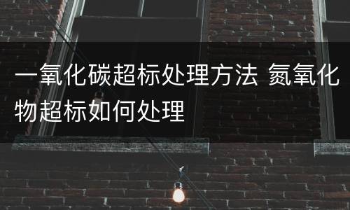 一氧化碳超标处理方法 氮氧化物超标如何处理