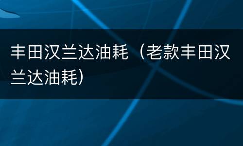 丰田汉兰达油耗（老款丰田汉兰达油耗）