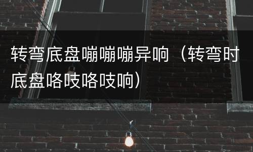 转弯底盘嘣嘣嘣异响（转弯时底盘咯吱咯吱响）