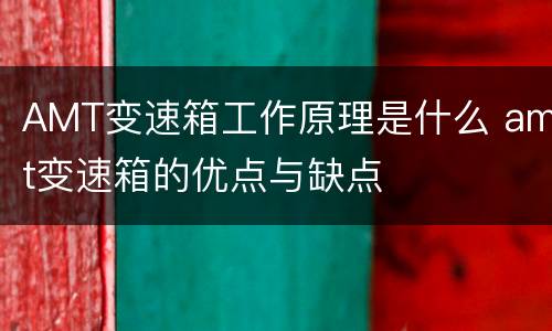 AMT变速箱工作原理是什么 amt变速箱的优点与缺点