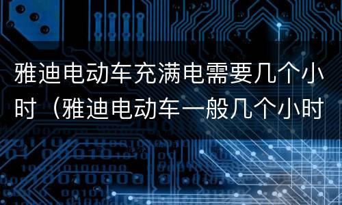 雅迪电动车充满电需要几个小时（雅迪电动车一般几个小时充满电）
