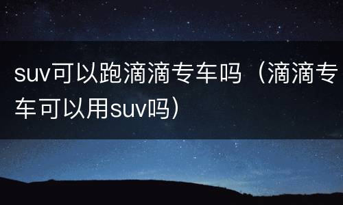 suv可以跑滴滴专车吗（滴滴专车可以用suv吗）