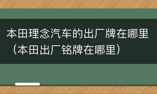 本田理念汽车的出厂牌在哪里（本田出厂铭牌在哪里）