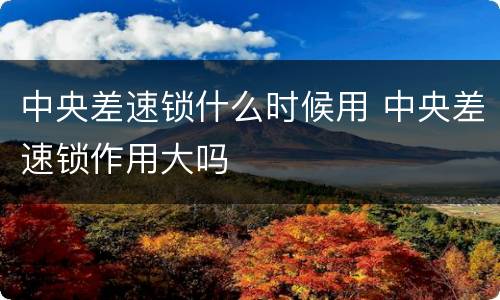 中央差速锁什么时候用 中央差速锁作用大吗