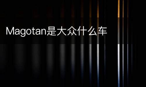 Magotan是大众什么车