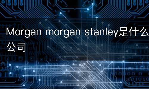 Morgan morgan stanley是什么公司
