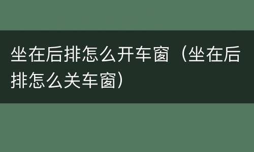 坐在后排怎么开车窗（坐在后排怎么关车窗）