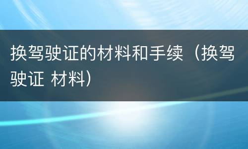 换驾驶证的材料和手续（换驾驶证 材料）