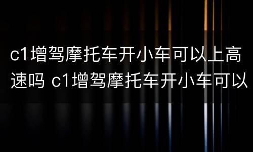 c1增驾摩托车开小车可以上高速吗 c1增驾摩托车开小车可以上高速吗现在
