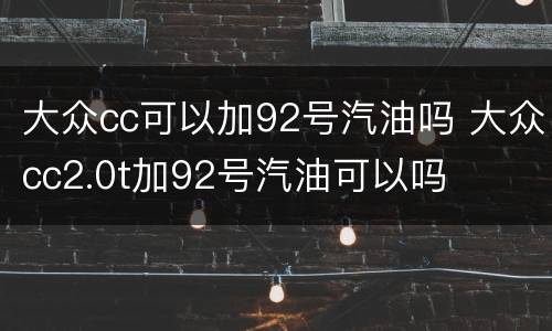 大众cc可以加92号汽油吗 大众cc2.0t加92号汽油可以吗
