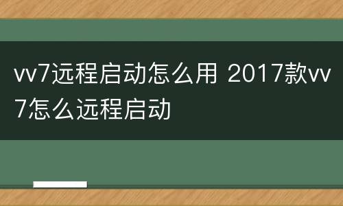 vv7远程启动怎么用 2017款vv7怎么远程启动