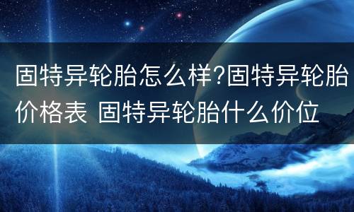 固特异轮胎怎么样?固特异轮胎价格表 固特异轮胎什么价位