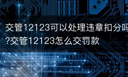 交管12123可以处理违章扣分吗?交管12123怎么交罚款