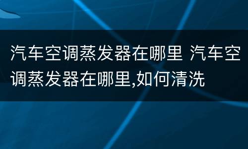 汽车空调蒸发器在哪里 汽车空调蒸发器在哪里,如何清洗