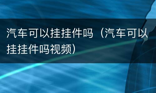 汽车可以挂挂件吗（汽车可以挂挂件吗视频）