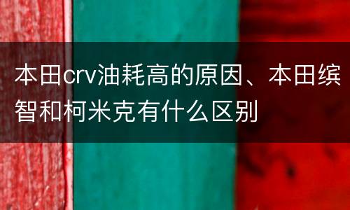 本田crv油耗高的原因、本田缤智和柯米克有什么区别