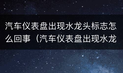 汽车仪表盘出现水龙头标志怎么回事（汽车仪表盘出现水龙头的标志）