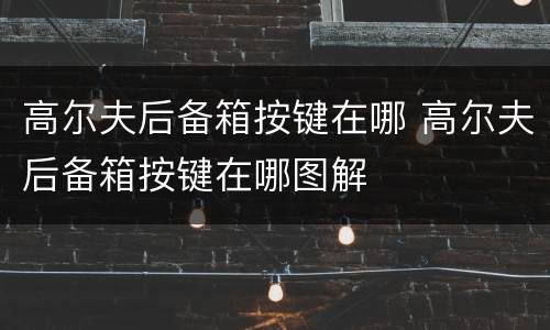 高尔夫后备箱按键在哪 高尔夫后备箱按键在哪图解