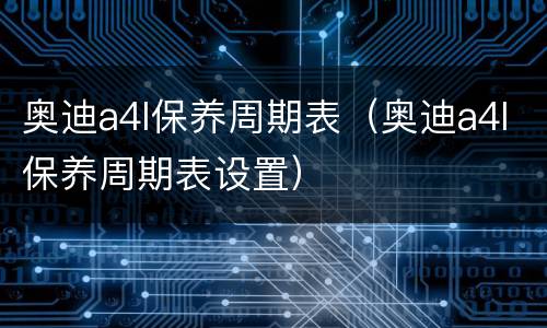 奥迪a4l保养周期表（奥迪a4l保养周期表设置）