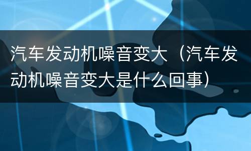 汽车发动机噪音变大（汽车发动机噪音变大是什么回事）