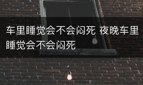 车里睡觉会不会闷死 夜晚车里睡觉会不会闷死