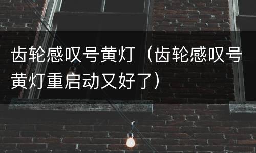 齿轮感叹号黄灯（齿轮感叹号黄灯重启动又好了）