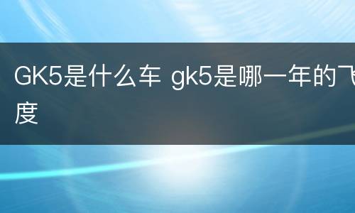 GK5是什么车 gk5是哪一年的飞度